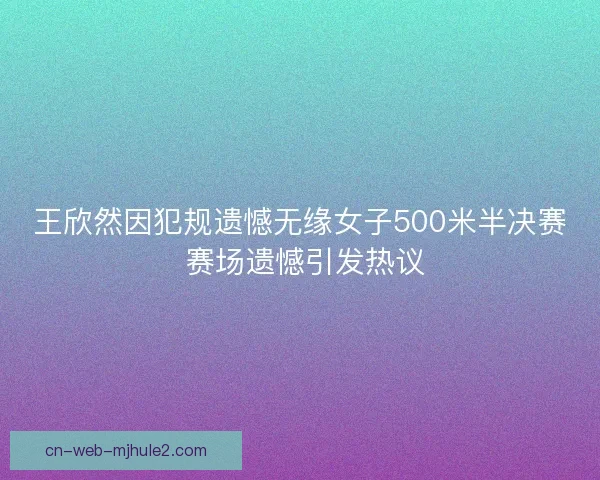王欣然因犯规遗憾无缘女子500米半决赛 赛场遗憾引发热议