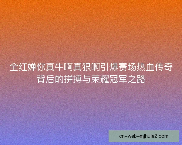 全红婵你真牛啊真狠啊引爆赛场热血传奇背后的拼搏与荣耀冠军之路