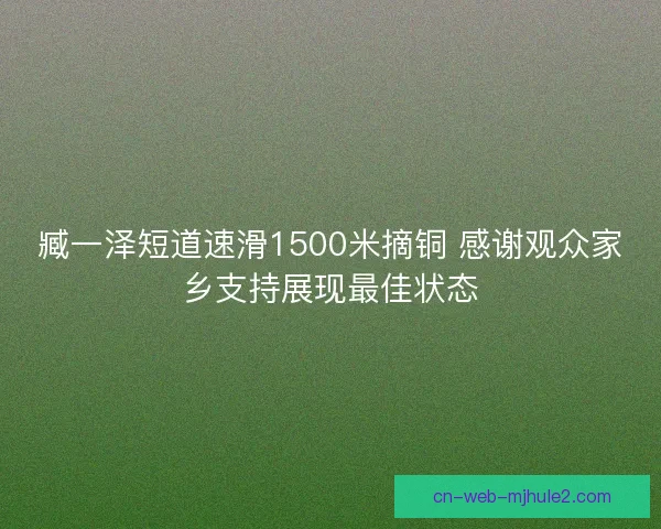 臧一泽短道速滑1500米摘铜 感谢观众家乡支持展现最佳状态 臧一泽短道速滑1500米摘铜 感谢观众家乡支持展现最佳状态
