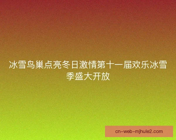冰雪鸟巢点亮冬日激情第十一届欢乐冰雪季盛大开放