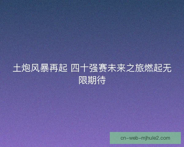 土炮风暴再起 四十强赛未来之旅燃起无限期待 土炮风暴再起 四十强赛未来之旅燃起无限期待