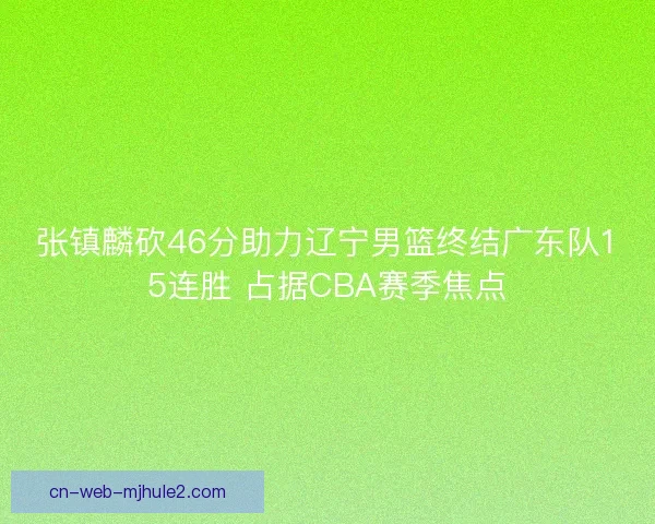 张镇麟砍46分助力辽宁男篮终结广东队15连胜 占据CBA赛季焦点