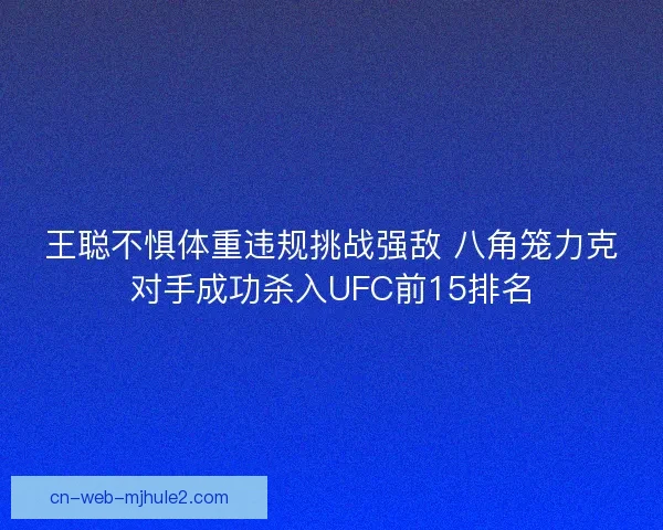王聪不惧体重违规挑战强敌 八角笼力克对手成功杀入UFC前15排名