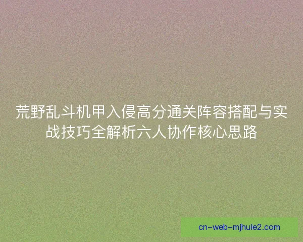 荒野乱斗机甲入侵高分通关阵容搭配与实战技巧全解析六人协作核心思路 荒野乱斗机甲入侵高分通关阵容搭配与实战技巧全解析六人协作核心思路