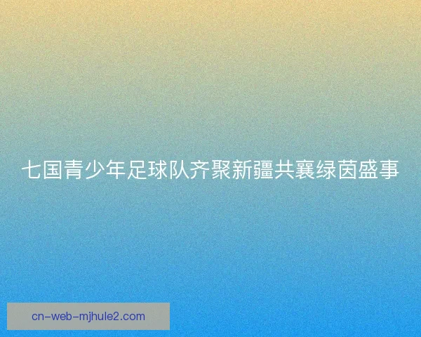 七国青少年足球队齐聚新疆共襄绿茵盛事