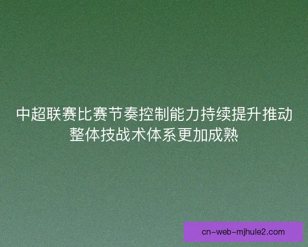 中超联赛比赛节奏控制能力持续提升推动整体技战术体系更加成熟 中超联赛比赛节奏控制能力持续提升推动整体技战术体系更加成熟