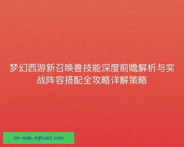 梦幻西游新召唤兽技能深度前瞻解析与实战阵容搭配全攻略详解策略
