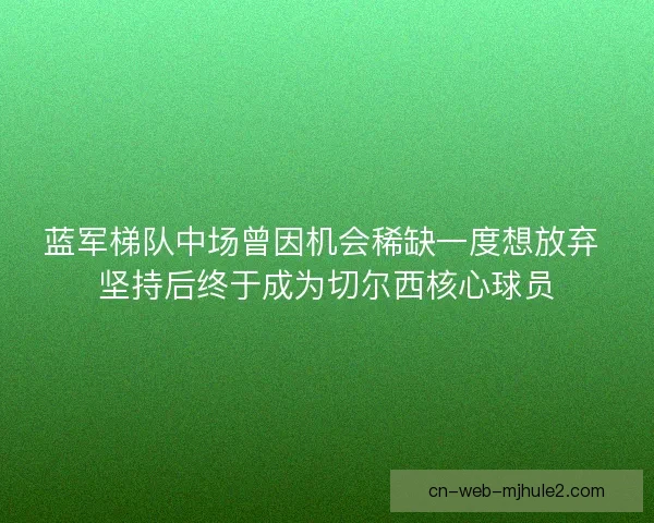 蓝军梯队中场曾因机会稀缺一度想放弃 坚持后终于成为切尔西核心球员