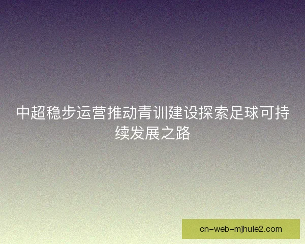中超稳步运营推动青训建设探索足球可持续发展之路