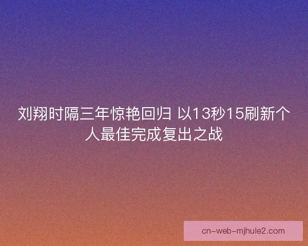 刘翔时隔三年惊艳回归 以13秒15刷新个人最佳完成复出之战 刘翔时隔三年惊艳回归 以13秒15刷新个人最佳完成复出之战