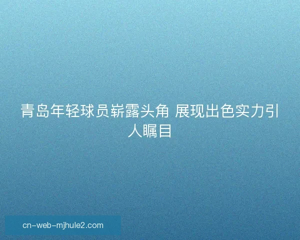青岛年轻球员崭露头角 展现出色实力引人瞩目 青岛年轻球员崭露头角 展现出色实力引人瞩目