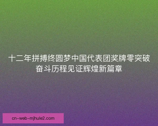 十二年拼搏终圆梦中国代表团奖牌零突破奋斗历程见证辉煌新篇章