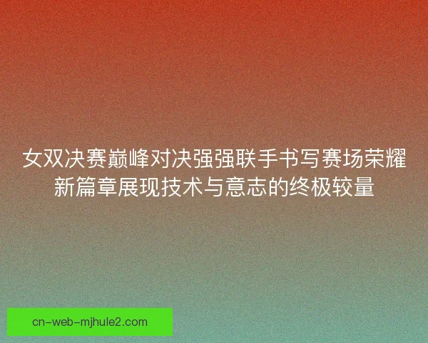 女双决赛巅峰对决强强联手书写赛场荣耀新篇章展现技术与意志的终极较量
