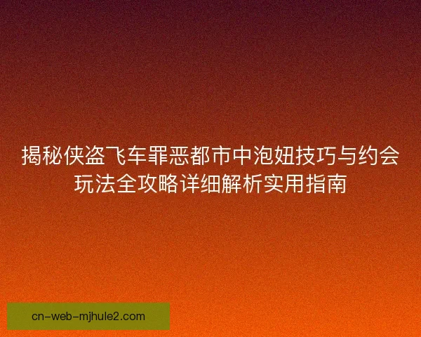 揭秘侠盗飞车罪恶都市中泡妞技巧与约会玩法全攻略详细解析实用指南