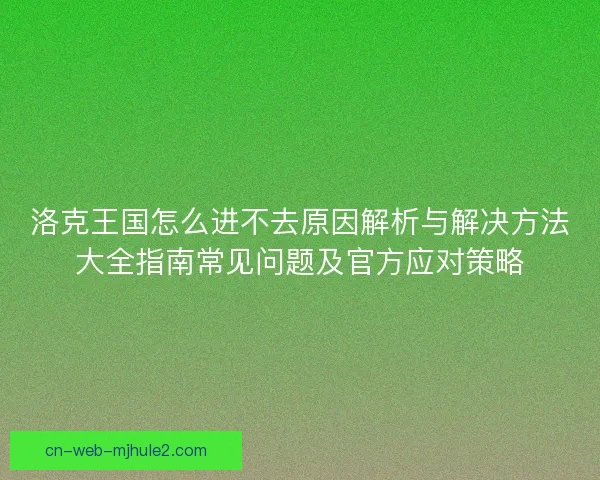 洛克王国怎么进不去原因解析与解决方法大全指南常见问题及官方应对策略 洛克王国怎么进不去原因解析与解决方法大全指南常见问题及官方应对策略